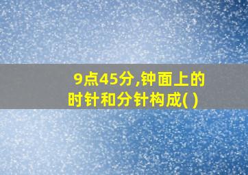 9点45分,钟面上的时针和分针构成( )